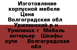Изготовление корпусной мебели. › Цена ­ 5 000 - Волгоградская обл., Урюпинский р-н, Урюпинск г. Мебель, интерьер » Шкафы, купе   . Волгоградская обл.